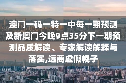 澳門一碼一特一中每一期預(yù)測及新澳門今晚9點(diǎn)35分下一期預(yù)測品質(zhì)解讀、專家解讀解釋與落實(shí),遠(yuǎn)離虛假幌子