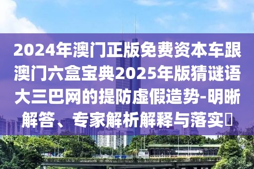 2024年澳門正版免費資本車跟澳門六盒寶典2025年版猜謎語大三巴網的提防虛假造勢-明晰解答、專家解析解釋與落實?