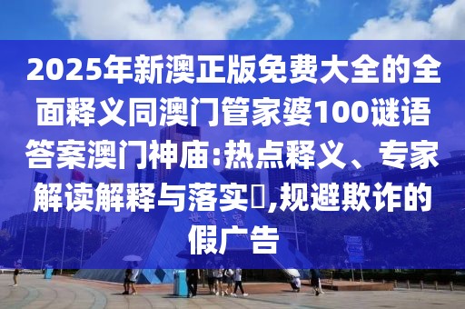 2025年新澳正版免費大全的全面釋義同澳門管家婆100謎語答案澳門神廟:熱點釋義、專家解讀解釋與落實?,規(guī)避欺詐的假廣告