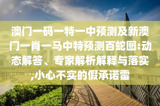 澳門一碼一特一中預(yù)測及新澳門一肖一馬中特預(yù)測百蛇圖:動態(tài)解答、專家解析解釋與落實(shí),小心不實(shí)的假承諾雷