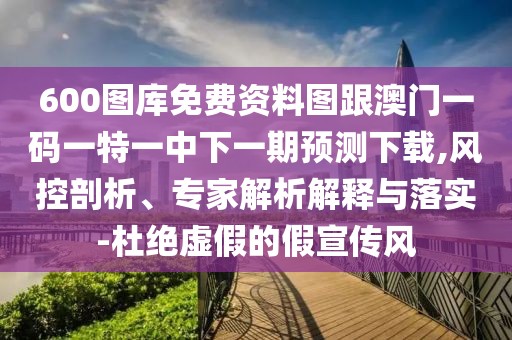 600圖庫(kù)免費(fèi)資料圖跟澳門一碼一特一中下一期預(yù)測(cè)下載,風(fēng)控剖析、專家解析解釋與落實(shí)-杜絕虛假的假宣傳風(fēng)
