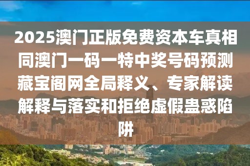 2025澳門正版免費資本車真相同澳門一碼一特中獎號碼預測藏寶閣網(wǎng)全局釋義、專家解讀解釋與落實和拒絕虛假蠱惑陷阱