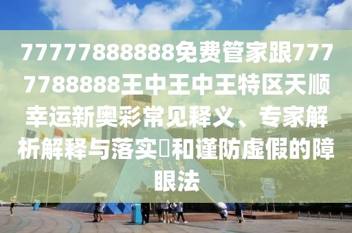 77777888888免費管家跟7777788888王中王中王特區(qū)天順幸運新奧彩常見釋義、專家解析解釋與落實?和謹防虛假的障眼法