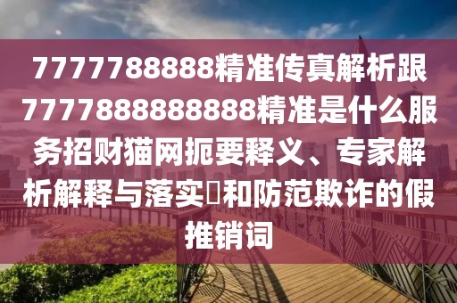 7777788888精準傳真解析跟7777888888888精準是什么服務招財貓網(wǎng)扼要釋義、專家解析解釋與落實?和防范欺詐的假推銷詞
