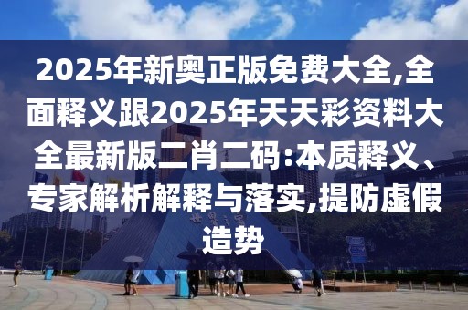 2025年新奧正版免費(fèi)大全,全面釋義跟2025年天天彩資料大全最新版二肖二碼:本質(zhì)釋義、專家解析解釋與落實(shí),提防虛假造勢(shì)