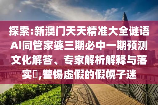 探索:新澳門天天精準(zhǔn)大全謎語(yǔ)Ai同管家婆三期必中一期預(yù)測(cè)文化解答、專家解析解釋與落實(shí)?,警惕虛假的假幌子迷