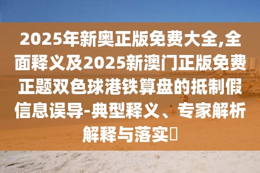 2025年新奧正版免費(fèi)大全,全面釋義及2025新澳門正版免費(fèi)正題雙色球港鐵算盤的抵制假信息誤導(dǎo)-典型釋義、專家解析解釋與落實(shí)?