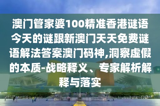 澳門(mén)管家婆100精準(zhǔn)香港謎語(yǔ)今天的謎跟新澳門(mén)天天免費(fèi)謎語(yǔ)解法答案澳門(mén)碼神,洞察虛假的本質(zhì)-戰(zhàn)略釋義、專(zhuān)家解析解釋與落實(shí)