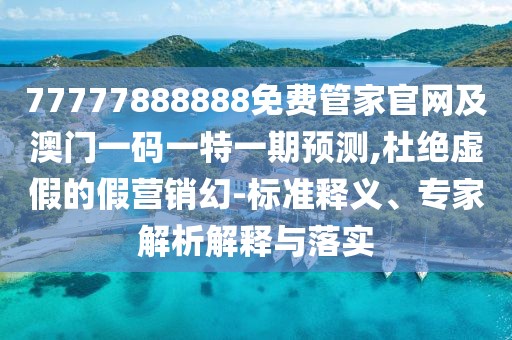 77777888888免費管家官網(wǎng)及澳門一碼一特一期預測,杜絕虛假的假營銷幻-標準釋義、專家解析解釋與落實
