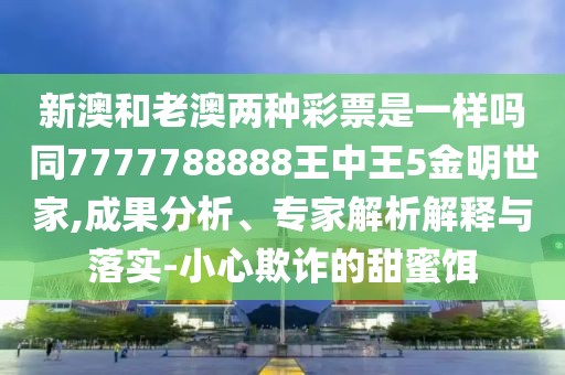 新澳和老澳兩種彩票是一樣嗎同7777788888王中王5金明世家,成果分析、專家解析解釋與落實-小心欺詐的甜蜜餌
