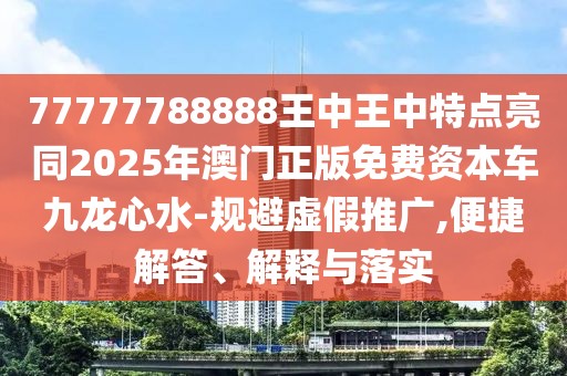 77777788888王中王中特點亮同2025年澳門正版免費資本車九龍心水-規(guī)避虛假推廣,便捷解答、解釋與落實