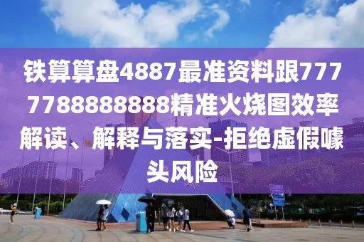 鐵算算盤4887最準(zhǔn)資料跟7777788888888精準(zhǔn)火燒圖效率解讀、解釋與落實(shí)-拒絕虛假噱頭風(fēng)險(xiǎn)