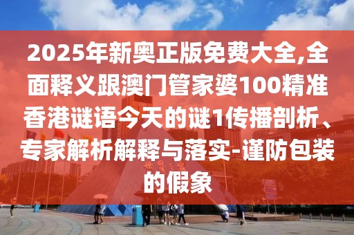 2025年新奧正版免費(fèi)大全,全面釋義跟澳門管家婆100精準(zhǔn)香港謎語今天的謎1傳播剖析、專家解析解釋與落實(shí)-謹(jǐn)防包裝的假象