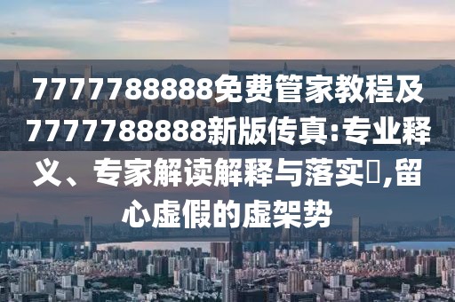 7777788888免費(fèi)管家教程及7777788888新版?zhèn)髡?專業(yè)釋義、專家解讀解釋與落實(shí)?,留心虛假的虛架勢(shì)