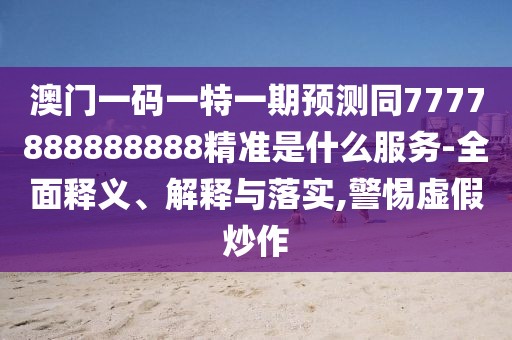 澳門一碼一特一期預(yù)測同7777888888888精準(zhǔn)是什么服務(wù)-全面釋義、解釋與落實,警惕虛假炒作
