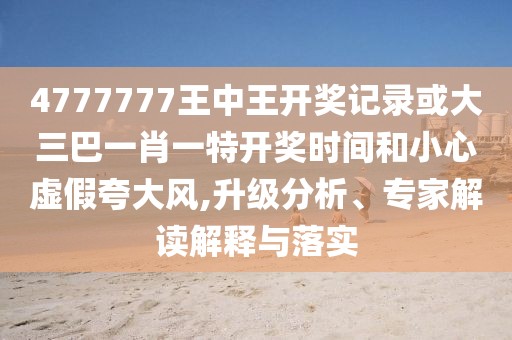 4777777王中王開獎(jiǎng)記錄或大三巴一肖一特開獎(jiǎng)時(shí)間和小心虛假夸大風(fēng),升級(jí)分析、專家解讀解釋與落實(shí)