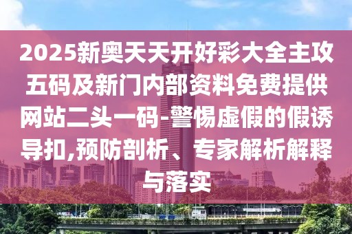 2025新奧天天開好彩大全主攻五碼及新門內(nèi)部資料免費(fèi)提供網(wǎng)站二頭一碼-警惕虛假的假誘導(dǎo)扣,預(yù)防剖析、專家解析解釋與落實(shí)