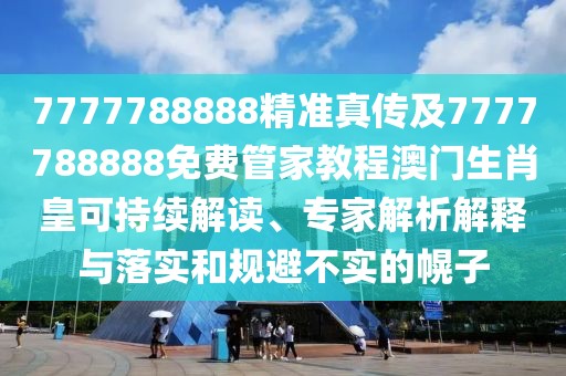 7777788888精準(zhǔn)真?zhèn)骷?777788888免費(fèi)管家教程澳門生肖皇可持續(xù)解讀、專家解析解釋與落實和規(guī)避不實的幌子