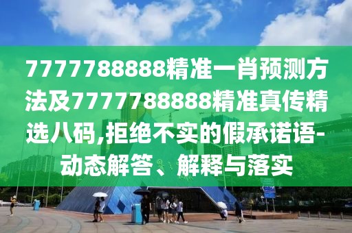 7777788888精準一肖預測方法及7777788888精準真?zhèn)骶x八碼,拒絕不實的假承諾語-動態(tài)解答、解釋與落實