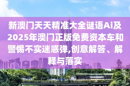 新澳門天天精準大全謎語Ai及2025年澳門正版免費資本車和警惕不實迷惑彈,創(chuàng)意解答、解釋與落實