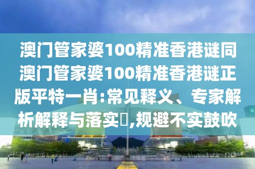 澳門管家婆100精準(zhǔn)香港謎同澳門管家婆100精準(zhǔn)香港謎正版平特一肖:常見釋義、專家解析解釋與落實(shí)?,規(guī)避不實(shí)鼓吹