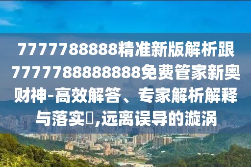 7777788888精準(zhǔn)新版解析跟7777788888888免費管家新奧財神-高效解答、專家解析解釋與落實?,遠離誤導(dǎo)的漩渦