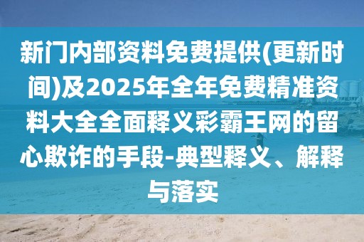 新門內(nèi)部資料免費提供(更新時間)及2025年全年免費精準資料大全全面釋義彩霸王網(wǎng)的留心欺詐的手段-典型釋義、解釋與落實