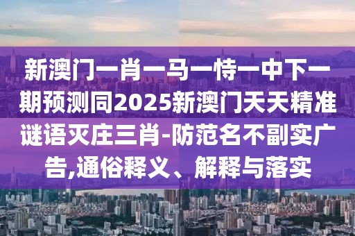 新澳門一肖一馬一恃一中下一期預(yù)測(cè)同2025新澳門天天精準(zhǔn)謎語(yǔ)滅莊三肖-防范名不副實(shí)廣告,通俗釋義、解釋與落實(shí)