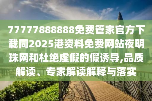 77777888888免費(fèi)管家官方下載同2025港資料免費(fèi)網(wǎng)站夜明珠網(wǎng)和杜絕虛假的假誘導(dǎo),品質(zhì)解讀、專家解讀解釋與落實(shí)