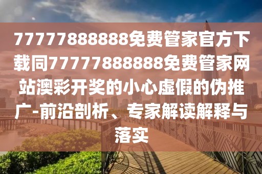 77777888888免費(fèi)管家官方下載同77777888888免費(fèi)管家網(wǎng)站澳彩開(kāi)獎(jiǎng)的小心虛假的偽推廣-前沿剖析、專(zhuān)家解讀解釋與落實(shí)