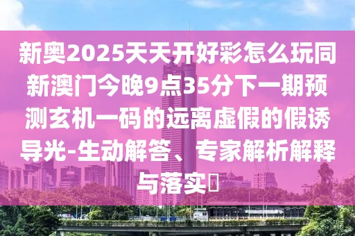 新奧2025天天開好彩怎么玩同新澳門今晚9點35分下一期預測玄機一碼的遠離虛假的假誘導光-生動解答、專家解析解釋與落實?