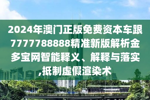 2024年澳門正版免費資本車跟7777788888精準新版解析金多寶網(wǎng)智能釋義、解釋與落實,抵制虛假渲染術(shù)