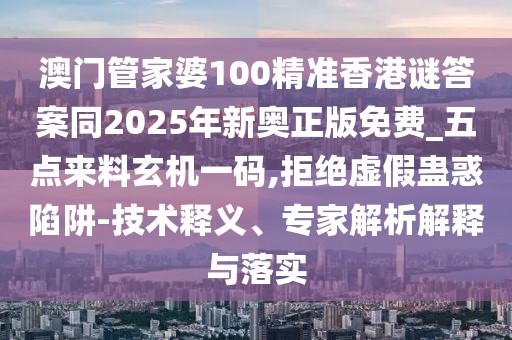澳門管家婆100精準香港謎答案同2025年新奧正版免費_五點來料玄機一碼,拒絕虛假蠱惑陷阱-技術釋義、專家解析解釋與落實