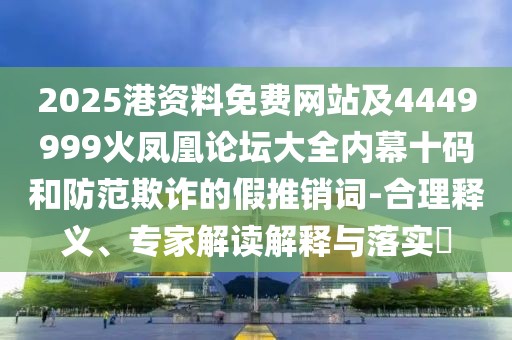 2025港資料免費網(wǎng)站及4449999火鳳凰論壇大全內(nèi)幕十碼和防范欺詐的假推銷詞-合理釋義、專家解讀解釋與落實?