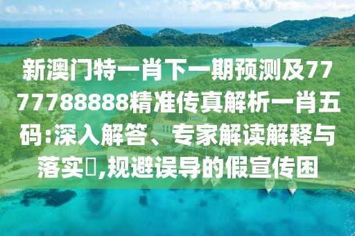 新澳門特一肖下一期預(yù)測(cè)及7777788888精準(zhǔn)傳真解析一肖五碼:深入解答、專家解讀解釋與落實(shí)?,規(guī)避誤導(dǎo)的假宣傳困