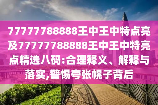 77777788888王中王中特點(diǎn)亮及77777788888王中王中特亮點(diǎn)精選八碼:合理釋義、解釋與落實(shí),警惕夸張幌子背后