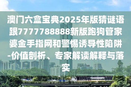澳門六盒寶典2025年版猜謎語(yǔ)跟7777788888新版跑狗管家婆金手指網(wǎng)和警惕誘導(dǎo)性陷阱-價(jià)值剖析、專家解讀解釋與落實(shí)