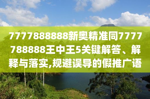 7777888888新奧精準同7777788888王中王5關鍵解答、解釋與落實,規(guī)避誤導的假推廣語
