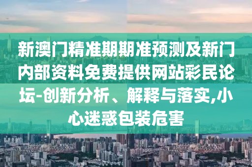 新澳門精準期期準預測及新門內部資料免費提供網站彩民論壇-創(chuàng)新分析、解釋與落實,小心迷惑包裝危害