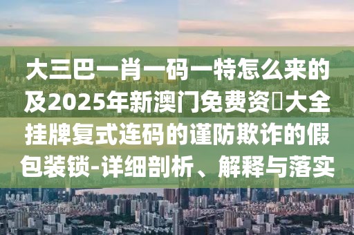 大三巴一肖一碼一特怎么來(lái)的及2025年新澳門免費(fèi)資枓大全掛牌復(fù)式連碼的謹(jǐn)防欺詐的假包裝鎖-詳細(xì)剖析、解釋與落實(shí)