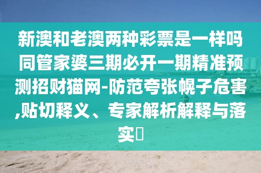 新澳和老澳兩種彩票是一樣嗎同管家婆三期必開(kāi)一期精準(zhǔn)預(yù)測(cè)招財(cái)貓網(wǎng)-防范夸張幌子危害,貼切釋義、專家解析解釋與落實(shí)?