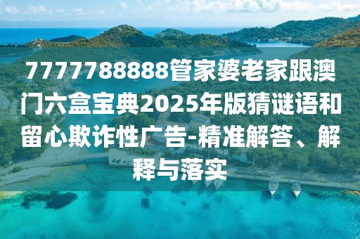 7777788888管家婆老家跟澳門六盒寶典2025年版猜謎語和留心欺詐性廣告-精準(zhǔn)解答、解釋與落實(shí)
