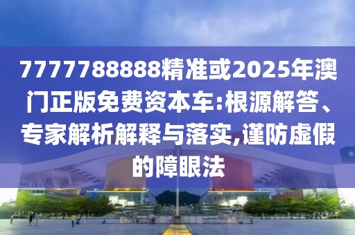 7777788888精準(zhǔn)或2025年澳門正版免費資本車:根源解答、專家解析解釋與落實,謹(jǐn)防虛假的障眼法