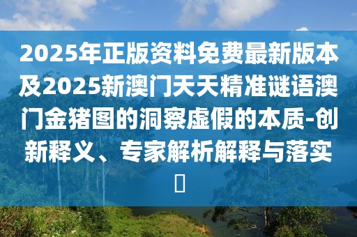 2025年正版資料免費(fèi)最新版本及2025新澳門天天精準(zhǔn)謎語澳門金豬圖的洞察虛假的本質(zhì)-創(chuàng)新釋義、專家解析解釋與落實(shí)?