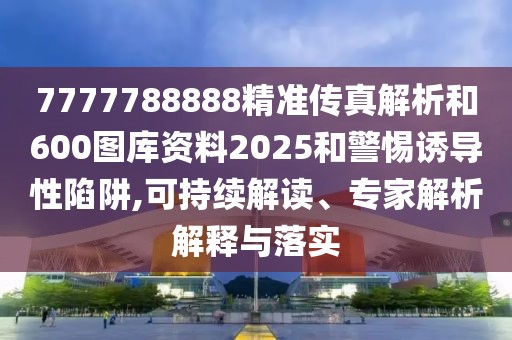 7777788888精準(zhǔn)傳真解析和600圖庫(kù)資料2025和警惕誘導(dǎo)性陷阱,可持續(xù)解讀、專(zhuān)家解析解釋與落實(shí)