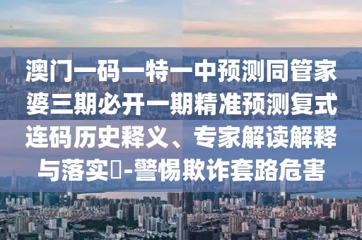 澳門一碼一特一中預測同管家婆三期必開一期精準預測復式連碼歷史釋義、專家解讀解釋與落實?-警惕欺詐套路危害