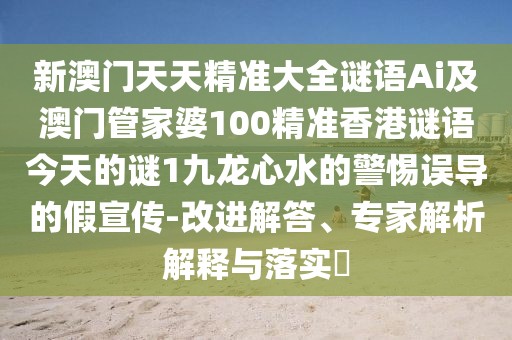 新澳門(mén)天天精準(zhǔn)大全謎語(yǔ)Ai及澳門(mén)管家婆100精準(zhǔn)香港謎語(yǔ)今天的謎1九龍心水的警惕誤導(dǎo)的假宣傳-改進(jìn)解答、專家解析解釋與落實(shí)?