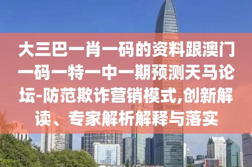 大三巴一肖一碼的資料跟澳門一碼一特一中一期預(yù)測天馬論壇-防范欺詐營銷模式,創(chuàng)新解讀、專家解析解釋與落實