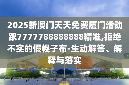 2025新澳門天天免費(fèi)廈門活動(dòng)跟7777788888888精準(zhǔn),拒絕不實(shí)的假幌子布-生動(dòng)解答、解釋與落實(shí)
