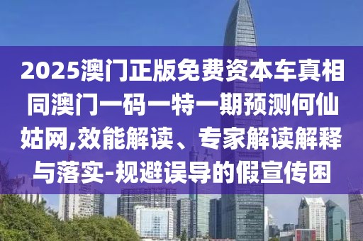2025澳門正版免費(fèi)資本車真相同澳門一碼一特一期預(yù)測何仙姑網(wǎng),效能解讀、專家解讀解釋與落實(shí)-規(guī)避誤導(dǎo)的假宣傳困